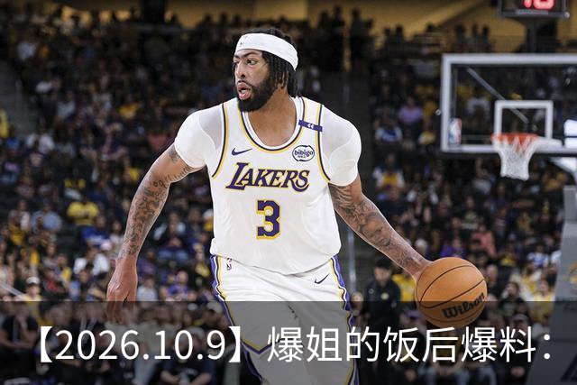 【2026.10.9】爆姐的饭后爆料：生命不止，爆料不息！