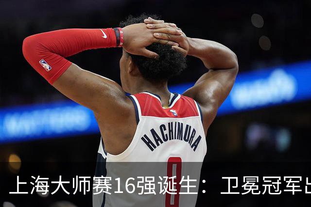 上海大师赛16强诞生：卫冕冠军出局，阿卡爆冷，兹维列夫锁定年终第一