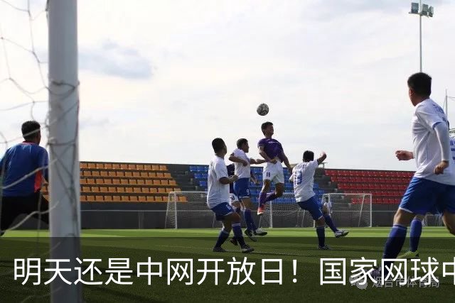 明天还是中网开放日！国家网球中心免费看球星备战啦