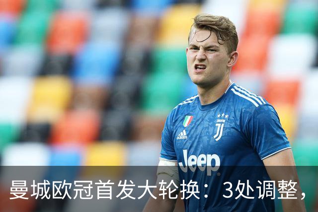 曼城欧冠首发大轮换：3处调整，福登解禁却坐替补席