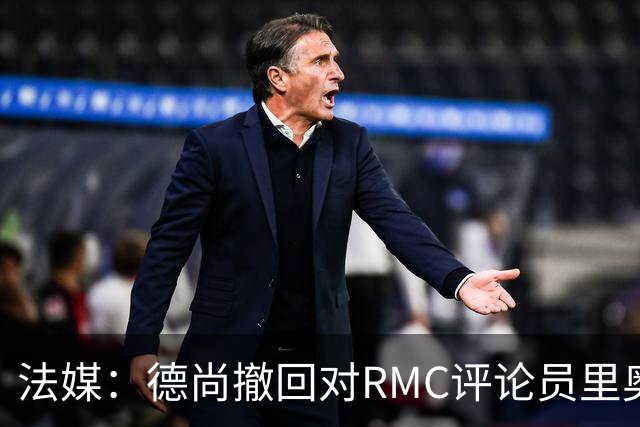 法媒：德尚撤回对RMC评论员里奥洛的诽谤上诉