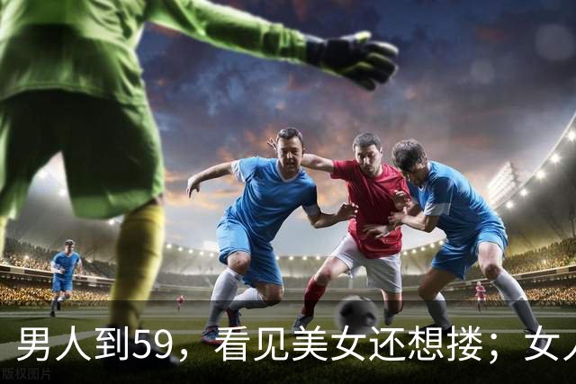 男人到59，看见美女还想搂；女人到了59，看见帅哥边上走，太真实