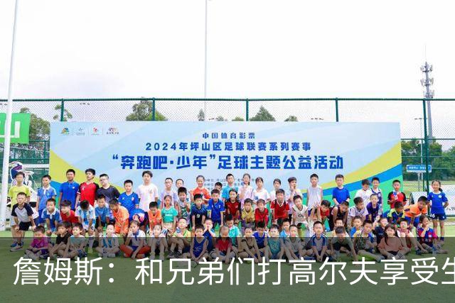 詹姆斯：和兄弟们打高尔夫享受生活最重要 别把呼吸当成理所当然