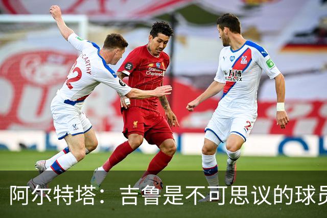 阿尔特塔：吉鲁是不可思议的球员，在顶级赛场拥有非凡的职业生涯