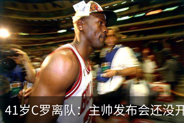 41岁C罗离队：主帅发布会还没开完，私人飞机已起飞